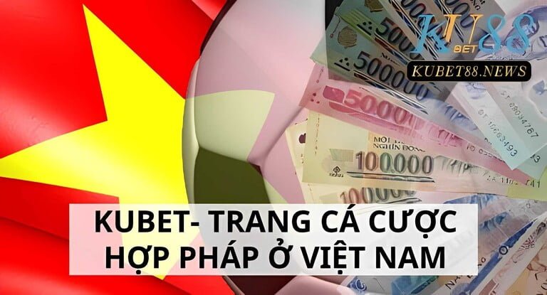 Kubet có phải là trang cá cược hợp pháp ở Việt Nam hay không?